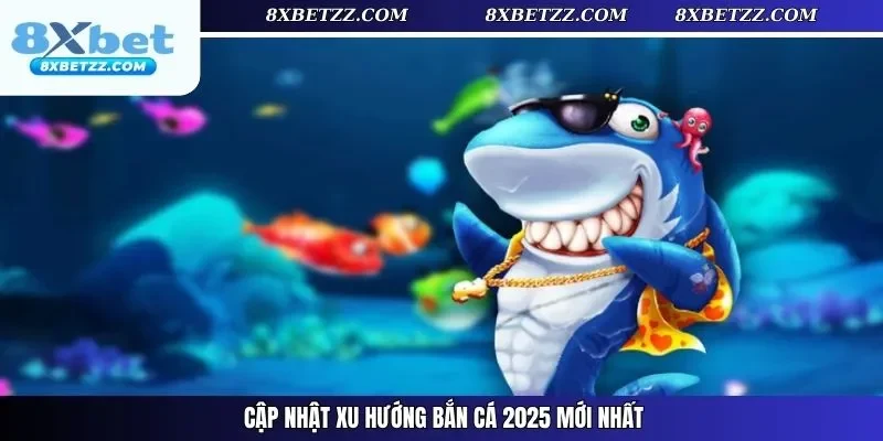 Cập nhật xu hướng bắn cá 2025 mới nhất