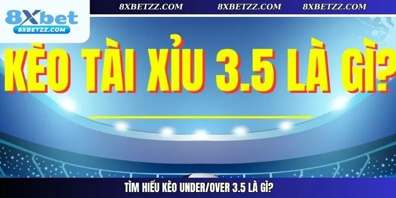 Tìm hiểu kèo Under/Over 3.5 là gì?
